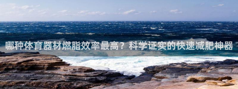 富联平台派7O777：哪种体育器材燃脂效率最高？科学