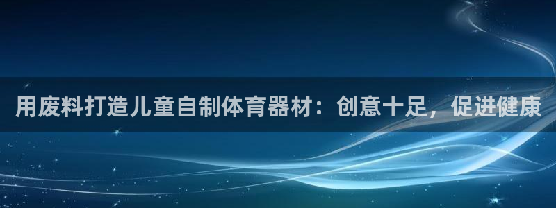富联平台非7O777：用废料打造儿童自制体育器材：创
