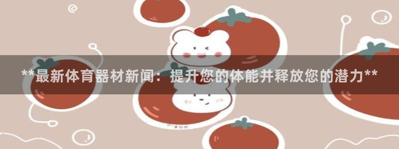 富联平台官网：**最新体育器材新闻：提升您的体能并释