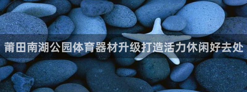 富联娱乐登陆：莆田南湖公园体育器材升级打造活力休闲好