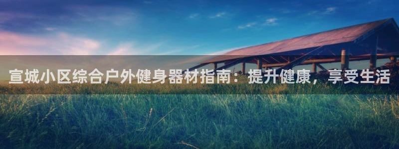 富联平台是什么：宣城小区综合户外健身器材指南：提升健