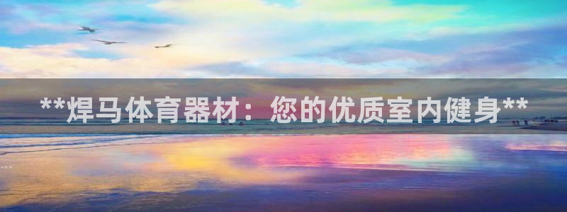 富联娱乐叩 411O31 富联：**焊马体育器材：您