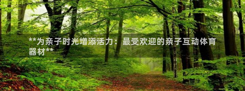 富联网是什么意思：**为亲子时光增添活力：最受欢迎的