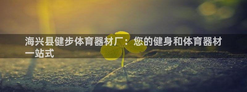 富联娱乐官方网站下载：海兴县健步体育器材厂：您的健身