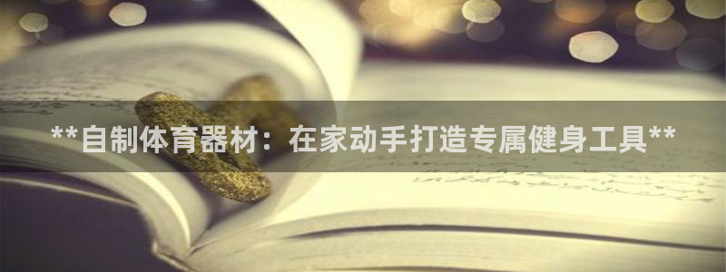 富联娱乐老板是谁：**自制体育器材：在家动手打造专属