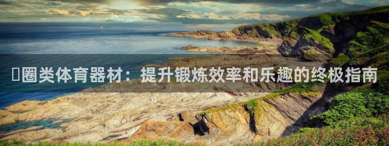 富联娱乐平台能挣到钱吗安全吗：⭕圈类体育器材：提升锻