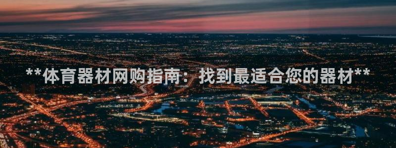 富联平台注册地址：**体育器材网购指南：找到最适合您