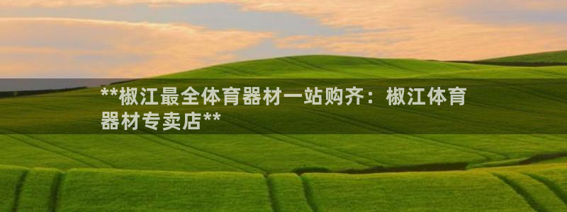 富联平台总代理是谁：**椒江最全体育器材一站购齐：椒