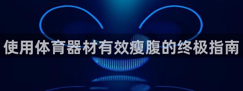 富联平台官网登录入口网址：使用体育器材有效瘦腹的终极