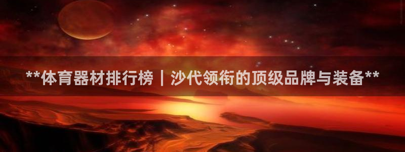 富联是什么股票板块：**体育器材排行榜｜沙代领衔的顶