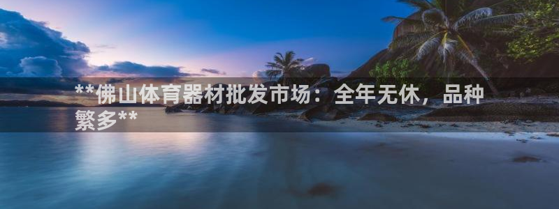 富联平台总代：**佛山体育器材批发市场：全年无休，品