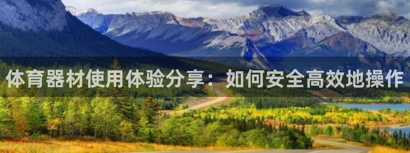 富联娱乐测速app：体育器材使用体验分享：如何安全高
