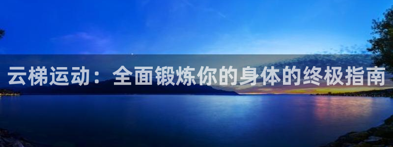 富联申购什么时候上市交易：云梯运动：全面锻炼你的身体