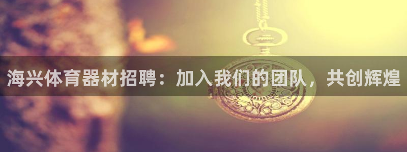 富联娱乐正规吗可信吗：海兴体育器材招聘：加入我们的团