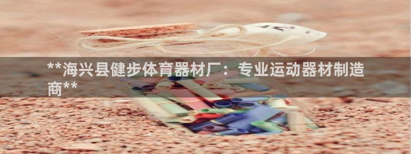 富联平台乙6.7.5.1.3.8：**海兴县健步体育