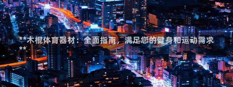 富联平台李 411O31 富联：**木棍体育器材：全