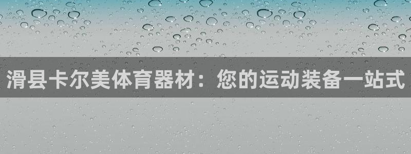 富联娱乐是真的吗还是假的：滑县卡尔美体育器材：您的运