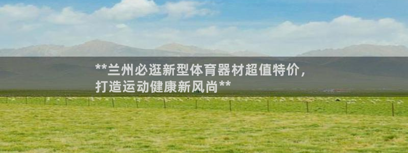 富联娱乐会员账号：**兰州必逛新型体育器材超值特价，