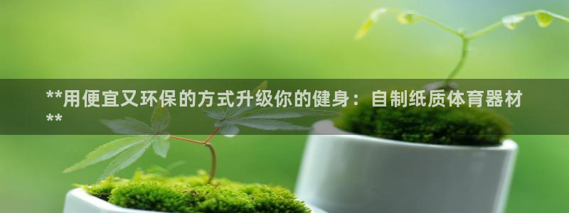 富联平台按7O777：**用便宜又环保的方式升级你的