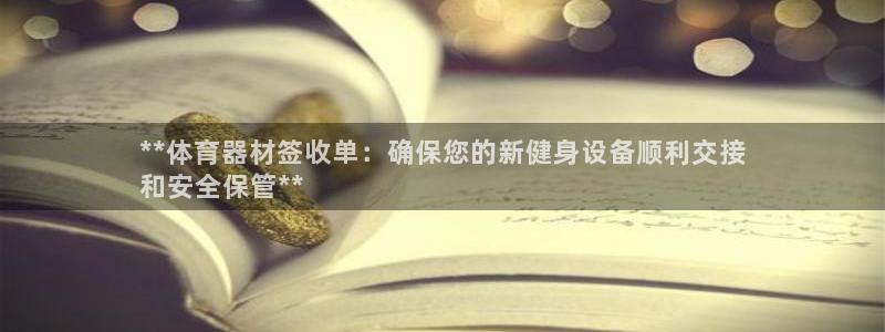 富联平台代理注册条件：**体育器材签收单：确保您的新