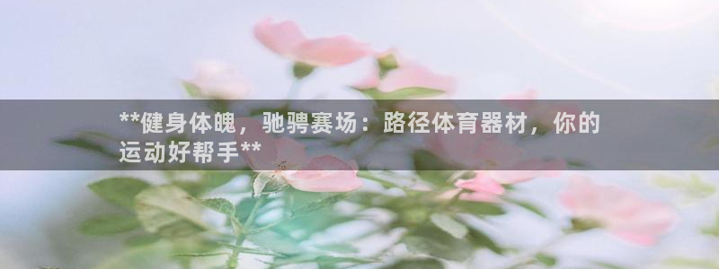 富联娱乐正规吗可靠吗：**健身体魄，驰骋赛场：路径体