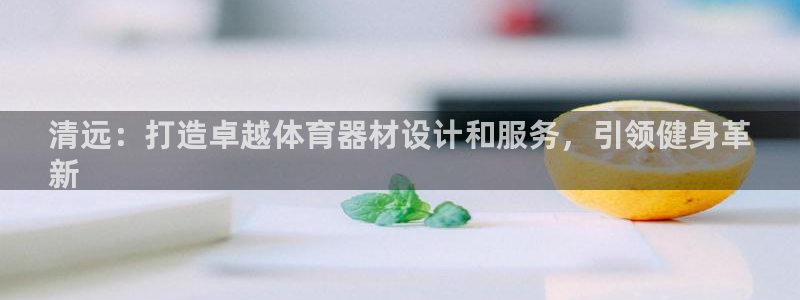 富联平台登录注册流程：清远：打造卓越体育器材设计和服