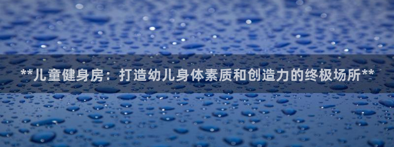 富联娱乐叩 411O31 富联：**儿童健身房：打造