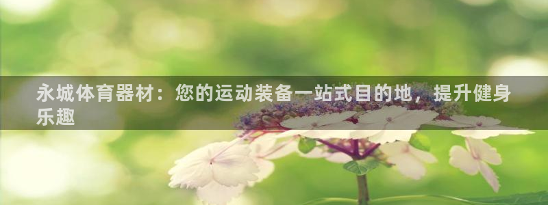富联娱乐平台开户条件：永城体育器材：您的运动装备一站