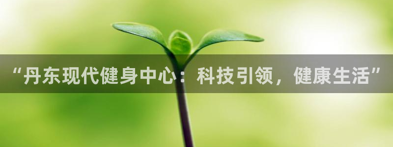 富联娱乐注册7o777皓：“丹东现代健身中心：科技引